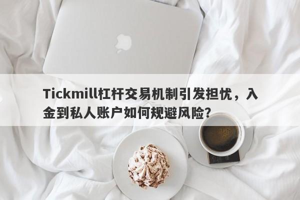 Tickmill杠杆交易机制引发担忧，入金到私人账户如何规避风险？-第1张图片-要懂汇圈网