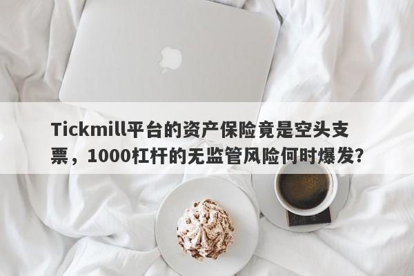 Tickmill平台的资产保险竟是空头支票，1000杠杆的无监管风险何时爆发？-第1张图片-要懂汇圈网