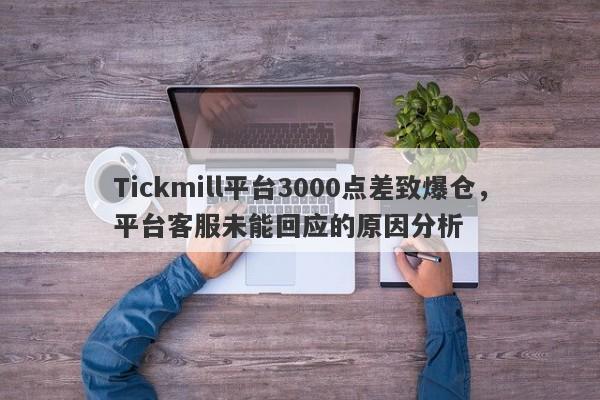 Tickmill平台3000点差致爆仓，平台客服未能回应的原因分析-第1张图片-要懂汇圈网