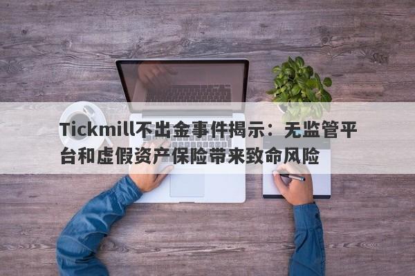 Tickmill不出金事件揭示：无监管平台和虚假资产保险带来致命风险-第1张图片-要懂汇圈网