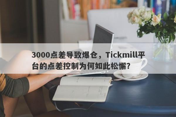 3000点差导致爆仓，Tickmill平台的点差控制为何如此松懈？-第1张图片-要懂汇圈网