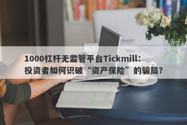 1000杠杆无监管平台Tickmill：投资者如何识破“资产保险”的骗局？-第1张图片-要懂汇圈网