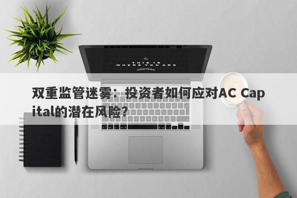 双重监管迷雾：投资者如何应对AC Capital的潜在风险？-第1张图片-要懂汇圈网