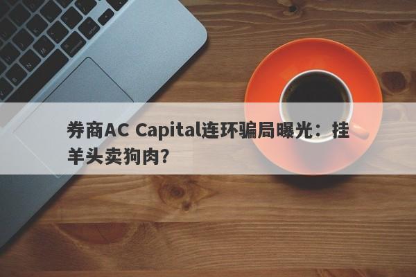 券商AC Capital连环骗局曝光：挂羊头卖狗肉？-第1张图片-要懂汇圈网