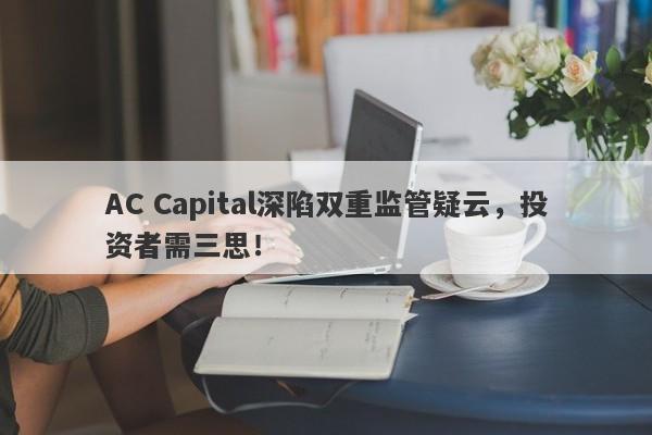 AC Capital深陷双重监管疑云，投资者需三思！-第1张图片-要懂汇圈网