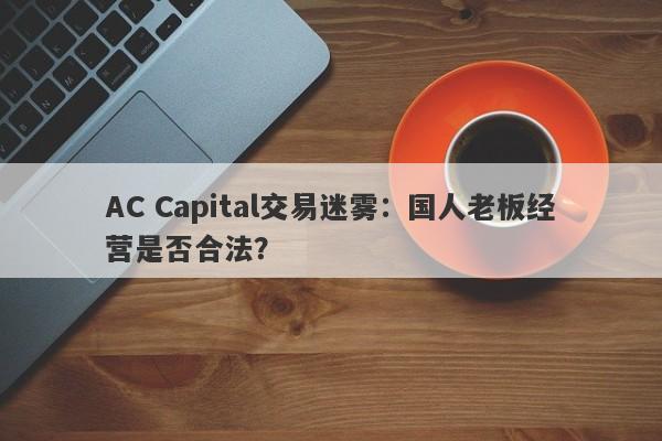 AC Capital交易迷雾：国人老板经营是否合法？-第1张图片-要懂汇圈网