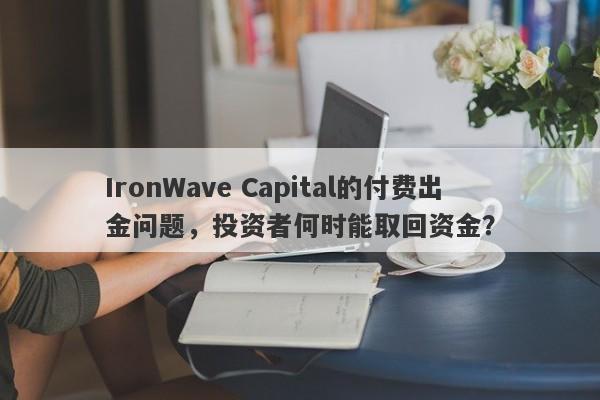 IronWave Capital的付费出金问题，投资者何时能取回资金？-第1张图片-要懂汇圈网