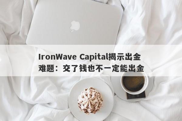 IronWave Capital揭示出金难题：交了钱也不一定能出金-第1张图片-要懂汇圈网