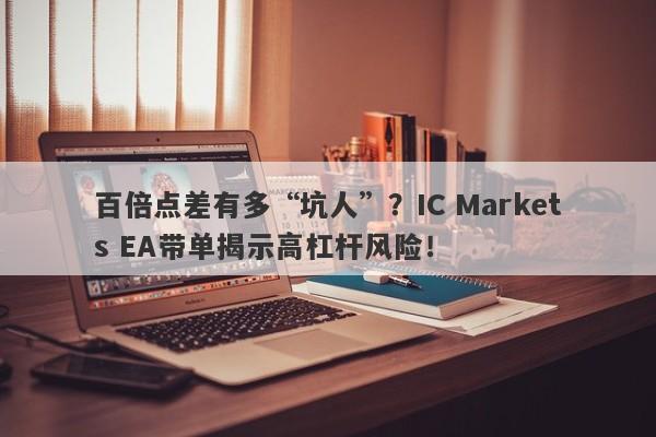 百倍点差有多“坑人”？IC Markets EA带单揭示高杠杆风险！-第1张图片-要懂汇圈网