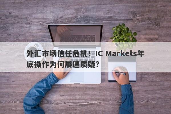 外汇市场信任危机！IC Markets年底操作为何屡遭质疑？-第1张图片-要懂汇圈网