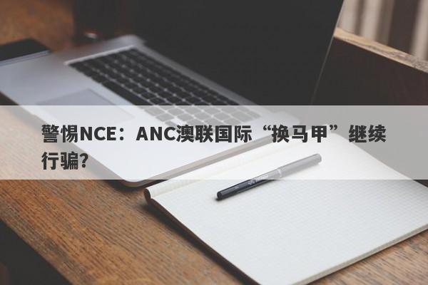 警惕NCE：ANC澳联国际“换马甲”继续行骗？-第1张图片-要懂汇圈网