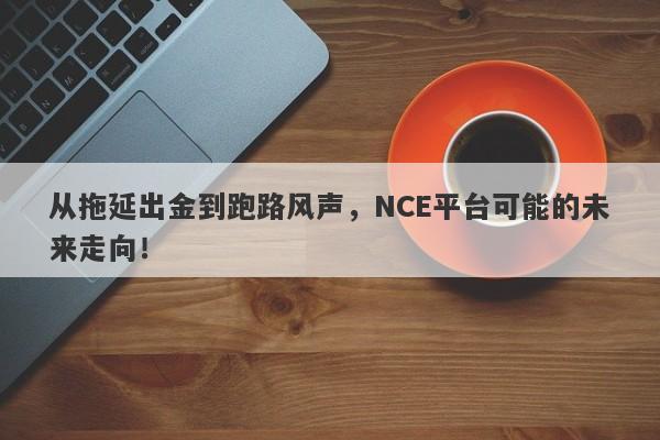 从拖延出金到跑路风声，NCE平台可能的未来走向！-第1张图片-要懂汇圈网