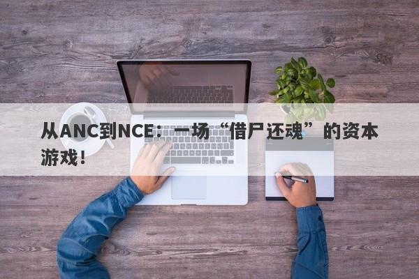 从ANC到NCE：一场“借尸还魂”的资本游戏！-第1张图片-要懂汇圈网