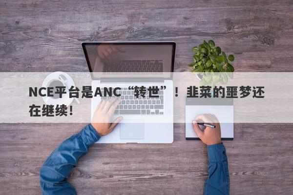 NCE平台是ANC“转世”！韭菜的噩梦还在继续！-第1张图片-要懂汇圈网