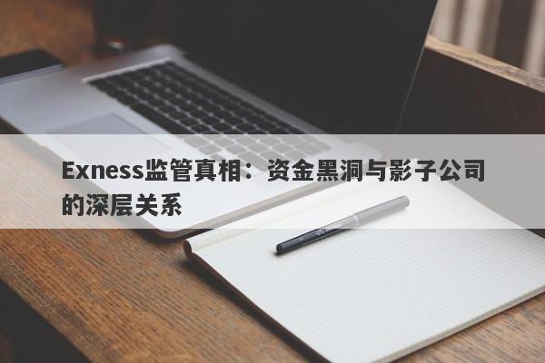 Exness监管真相：资金黑洞与影子公司的深层关系-第1张图片-要懂汇圈网