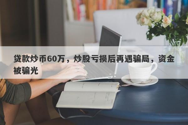 贷款炒币60万，炒股亏损后再遇骗局，资金被骗光-第1张图片-要懂汇圈网