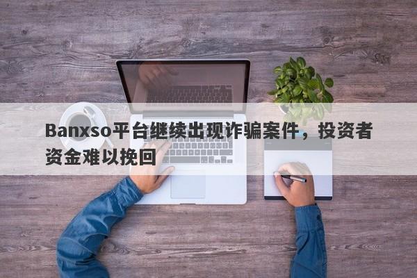 Banxso平台继续出现诈骗案件，投资者资金难以挽回-第1张图片-要懂汇圈网