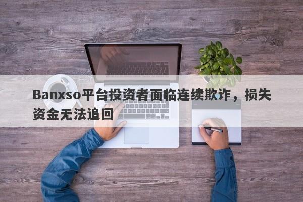 Banxso平台投资者面临连续欺诈，损失资金无法追回-第1张图片-要懂汇圈网