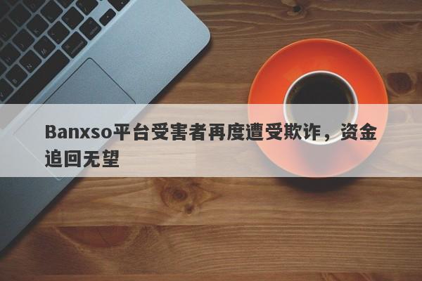 Banxso平台受害者再度遭受欺诈，资金追回无望-第1张图片-要懂汇圈网