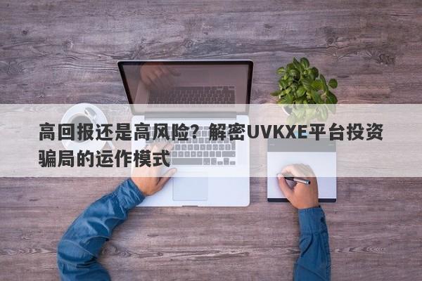 高回报还是高风险？解密UVKXE平台投资骗局的运作模式-第1张图片-要懂汇圈网