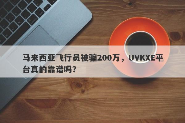 马来西亚飞行员被骗200万，UVKXE平台真的靠谱吗？-第1张图片-要懂汇圈网