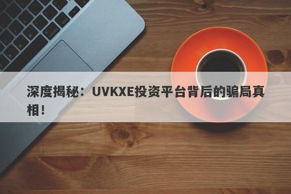 深度揭秘：UVKXE投资平台背后的骗局真相！-第1张图片-要懂汇圈网