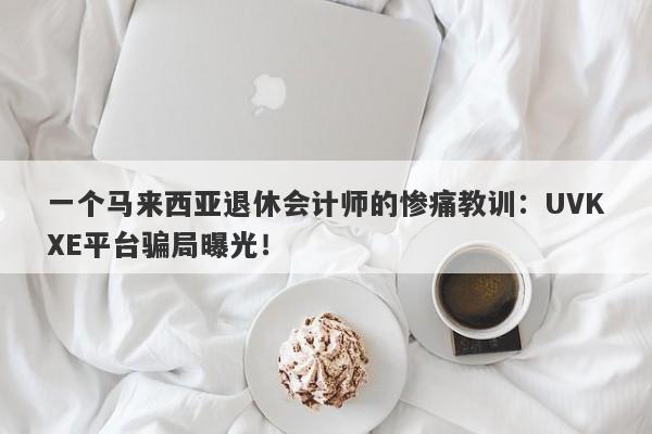 一个马来西亚退休会计师的惨痛教训：UVKXE平台骗局曝光！-第1张图片-要懂汇圈网