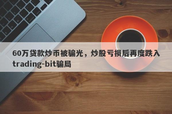 60万贷款炒币被骗光，炒股亏损后再度跌入trading-bit骗局-第1张图片-要懂汇圈网