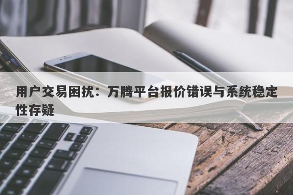 用户交易困扰：万腾平台报价错误与系统稳定性存疑-第1张图片-要懂汇圈网