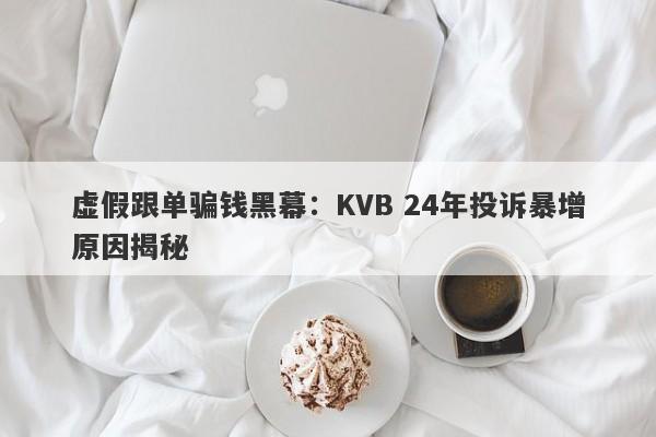 虚假跟单骗钱黑幕：KVB 24年投诉暴增原因揭秘-第1张图片-要懂汇圈网