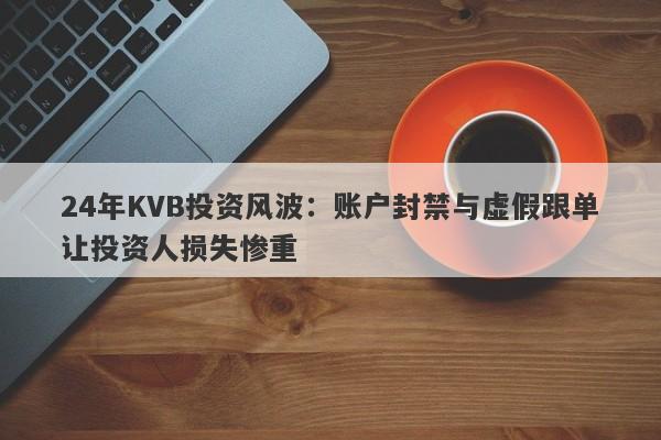 24年KVB投资风波：账户封禁与虚假跟单让投资人损失惨重-第1张图片-要懂汇圈网