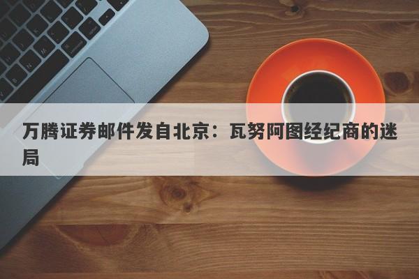 万腾证券邮件发自北京：瓦努阿图经纪商的迷局-第1张图片-要懂汇圈网